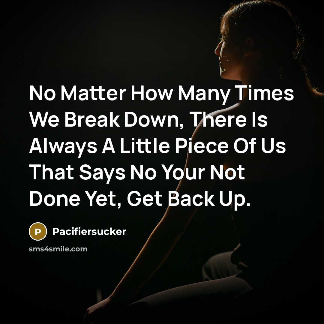 “No Matter How Many Times We Break Down, There Is Always A Little Piece Of Us That Says No Your Not Done Yet, Get Back Up.” quote by Pacifiersucker
