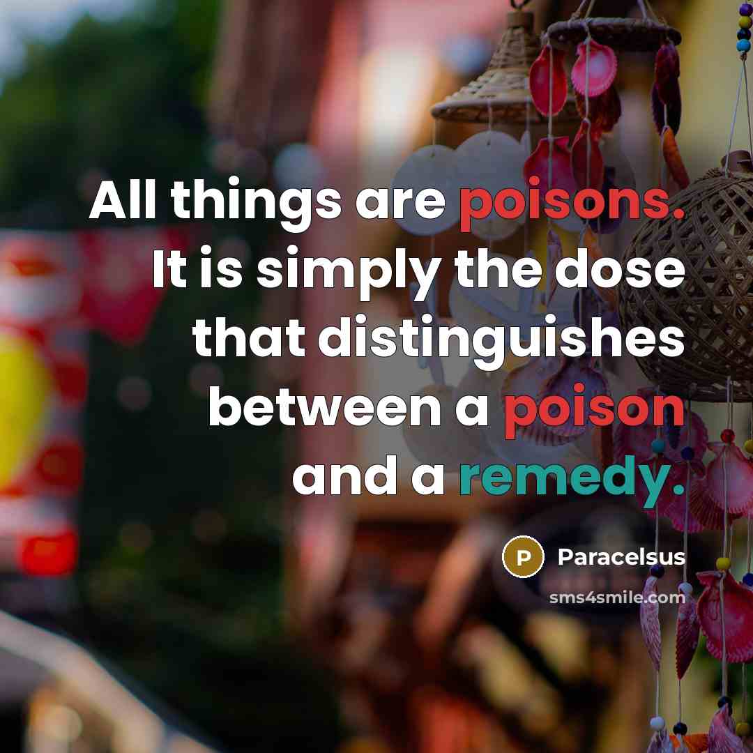 “All things are poisons. It is simply the dose that distinguishes between a poison and a remedy.” quote by Paracelsus