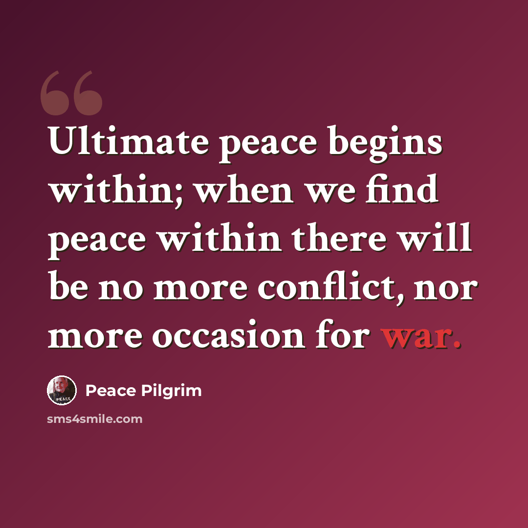 “Ultimate peace begins within; when we find peace within there will be no more conflict, nor more occasion for war.” quote by Peace Pilgrim