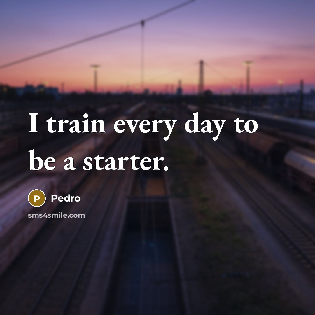 “I train every day to be a starter.” quote by Pedro