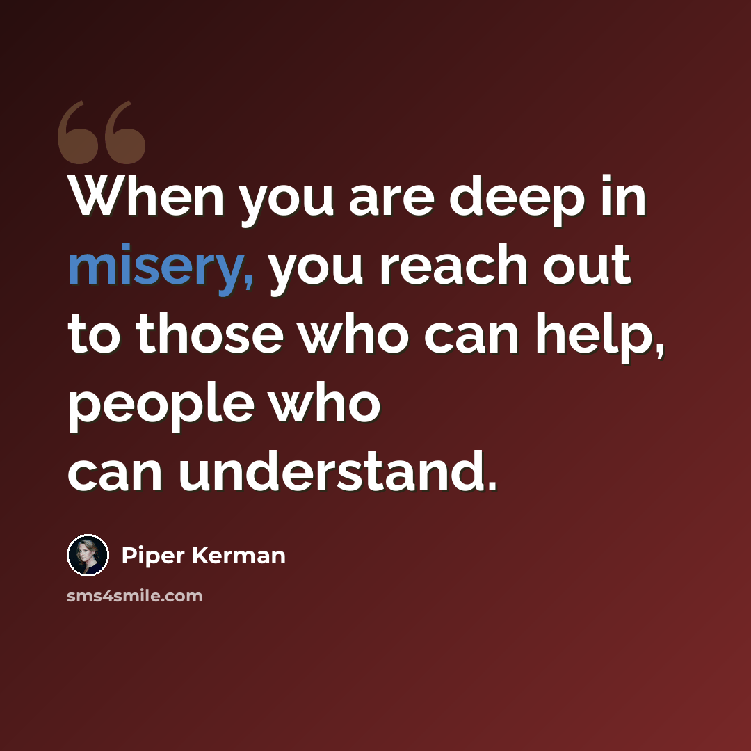 “When you are deep in misery, you reach out to those who can help, people who can understand.” quote by Piper Kerman
