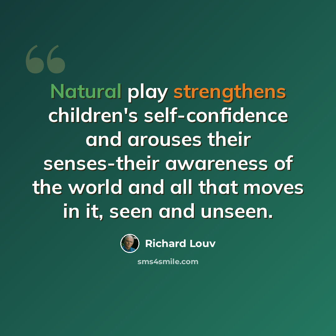 “Natural play strengthens children's self-confidence and arouses their senses-their awareness of the world and all that moves in it, seen and unseen.” quote by Richard Louv