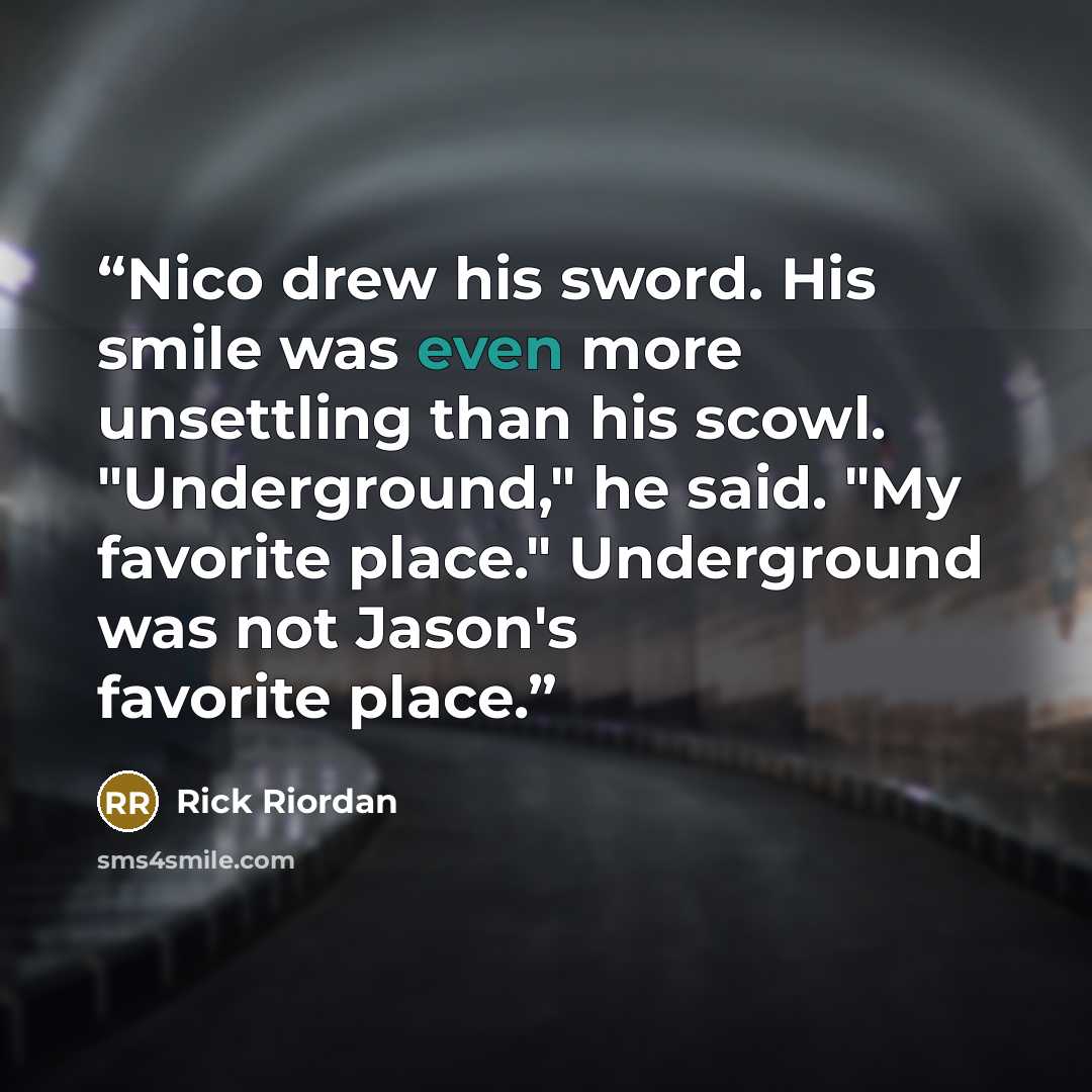 “Nico drew his sword. His smile was even more unsettling than his scowl. "Underground," he said. "My favorite place." Underground was not Jason's favorite place.” quote by Rick Riordan