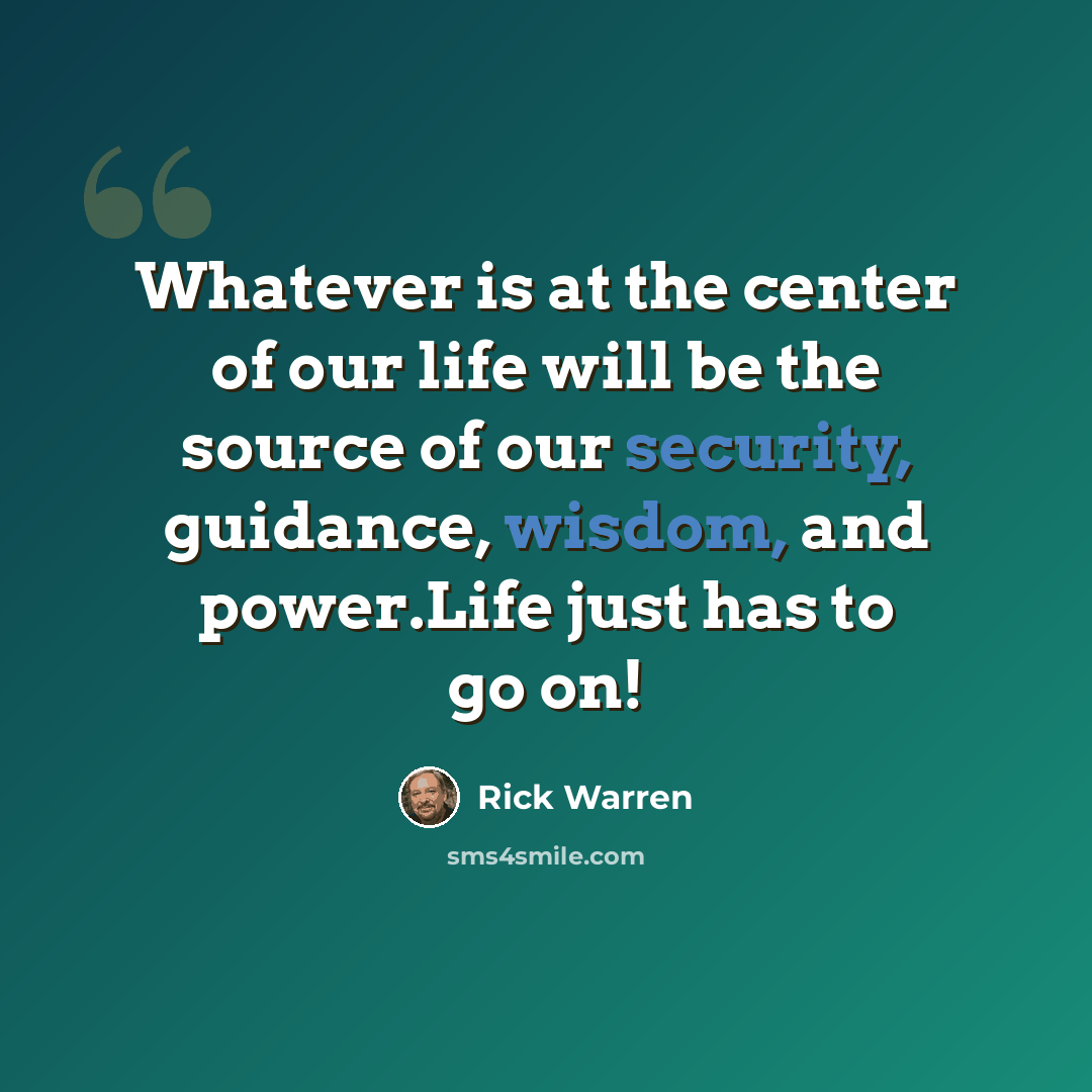 “Whatever is at the center of our life will be the source of our security, guidance, wisdom, and power.Life just has to go on!” quote by Rick Warren