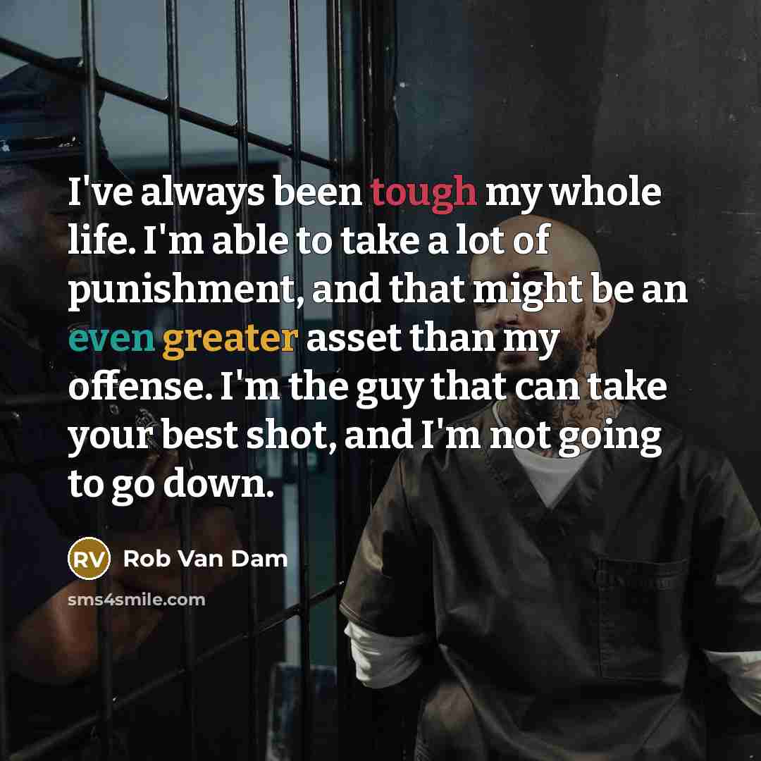 “I've always been tough my whole life. I'm able to take a lot of punishment, and that might be an even greater asset than my offense. I'm the guy that can take your best shot, and I'm not going to go down.” quote by Rob Van Dam