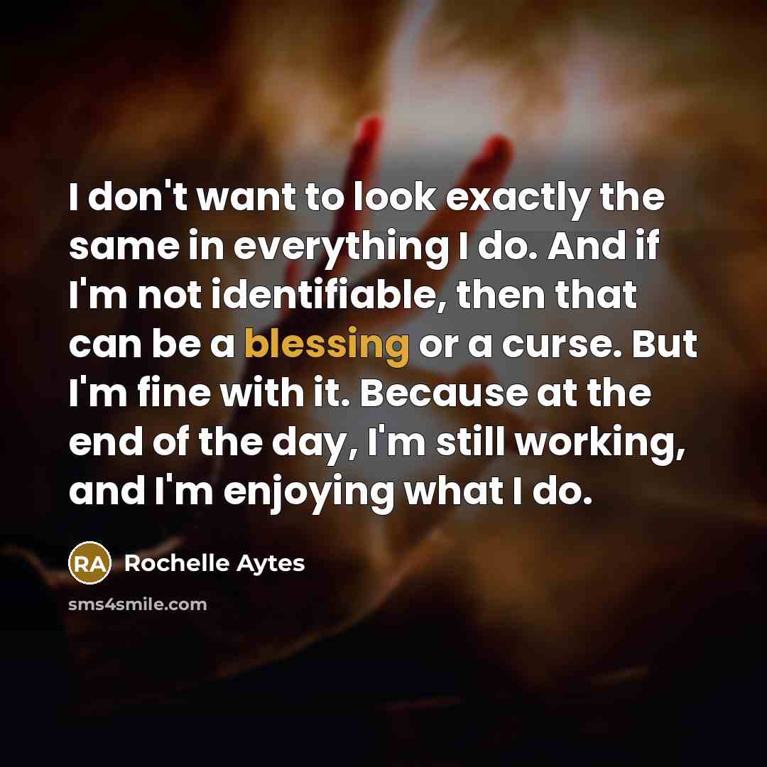 “I don't want to look exactly the same in everything I do. And if I'm not identifiable, then that can be a blessing or a curse. But I'm fine with it. Because at the end of the day, I'm still working, and I'm enjoying what I do.” quote by Rochelle Aytes