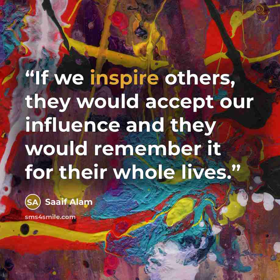 “If we inspire others, they would accept our influence and they would remember it for their whole lives.” quote by Saaif Alam
