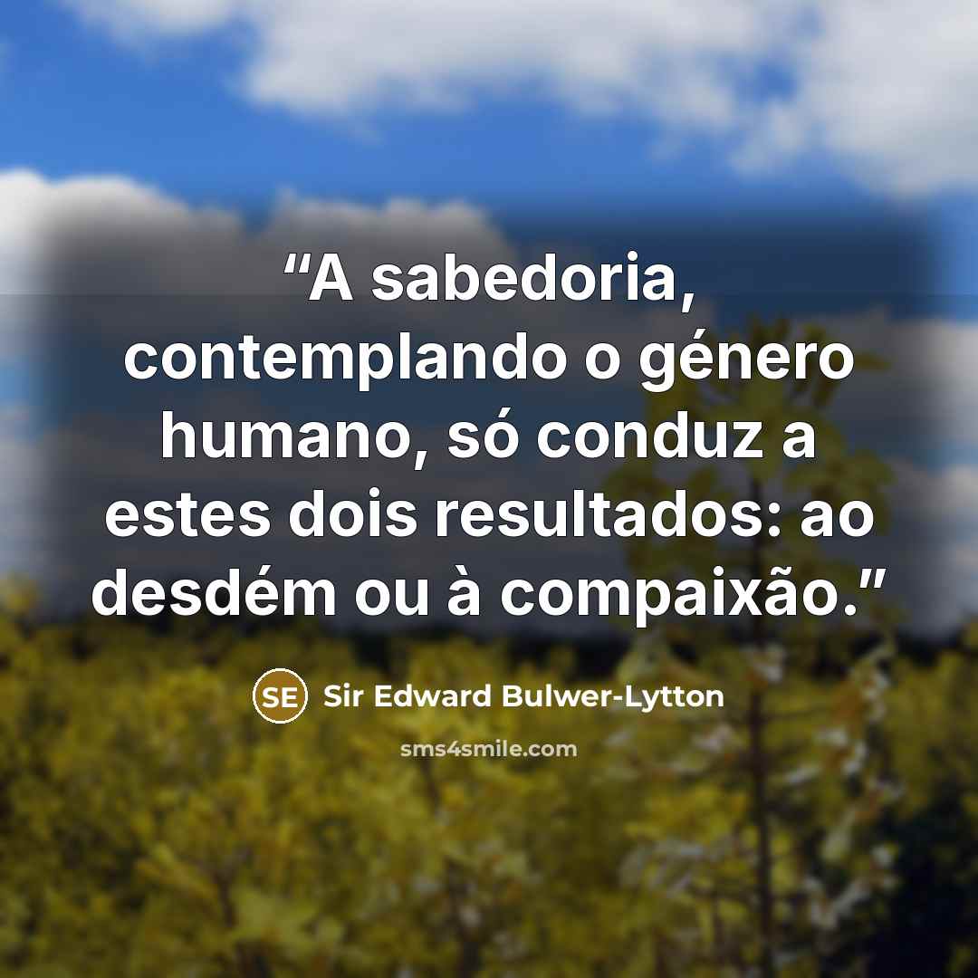 “A sabedoria, contemplando o género humano, só conduz a estes dois resultados: ao desdém ou à compaixão.” quote by Sir Edward Bulwer-Lytton