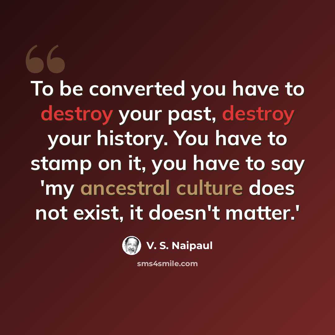 “To be converted you have to destroy your past, destroy your history. You have to stamp on it, you have to say 'my ancestral culture does not exist, it doesn't matter.'” quote by V. S. Naipaul
