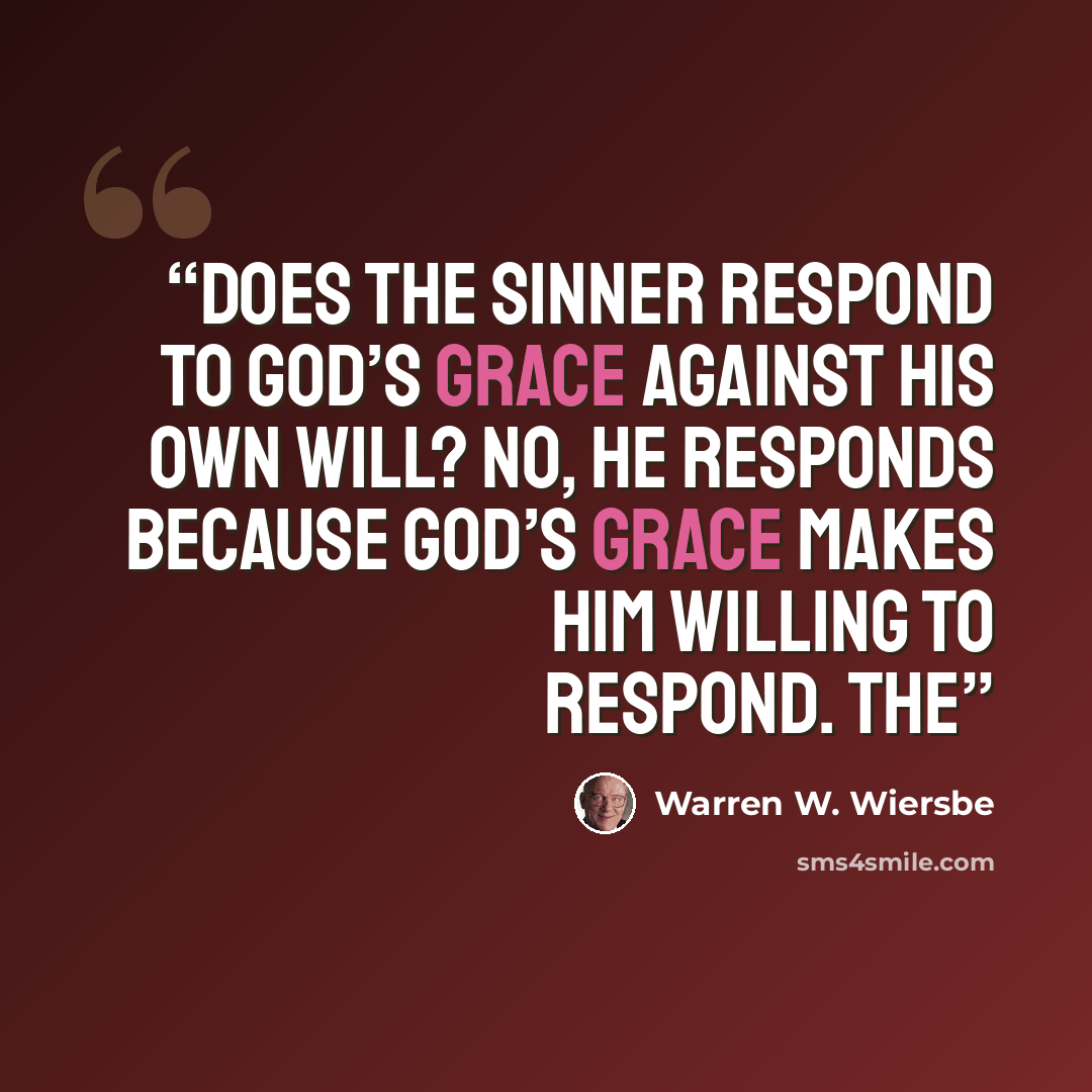 “Does the sinner respond to God’s grace against his own will? No, he responds because God’s grace makes him willing to respond. The” quote by Warren W. Wiersbe