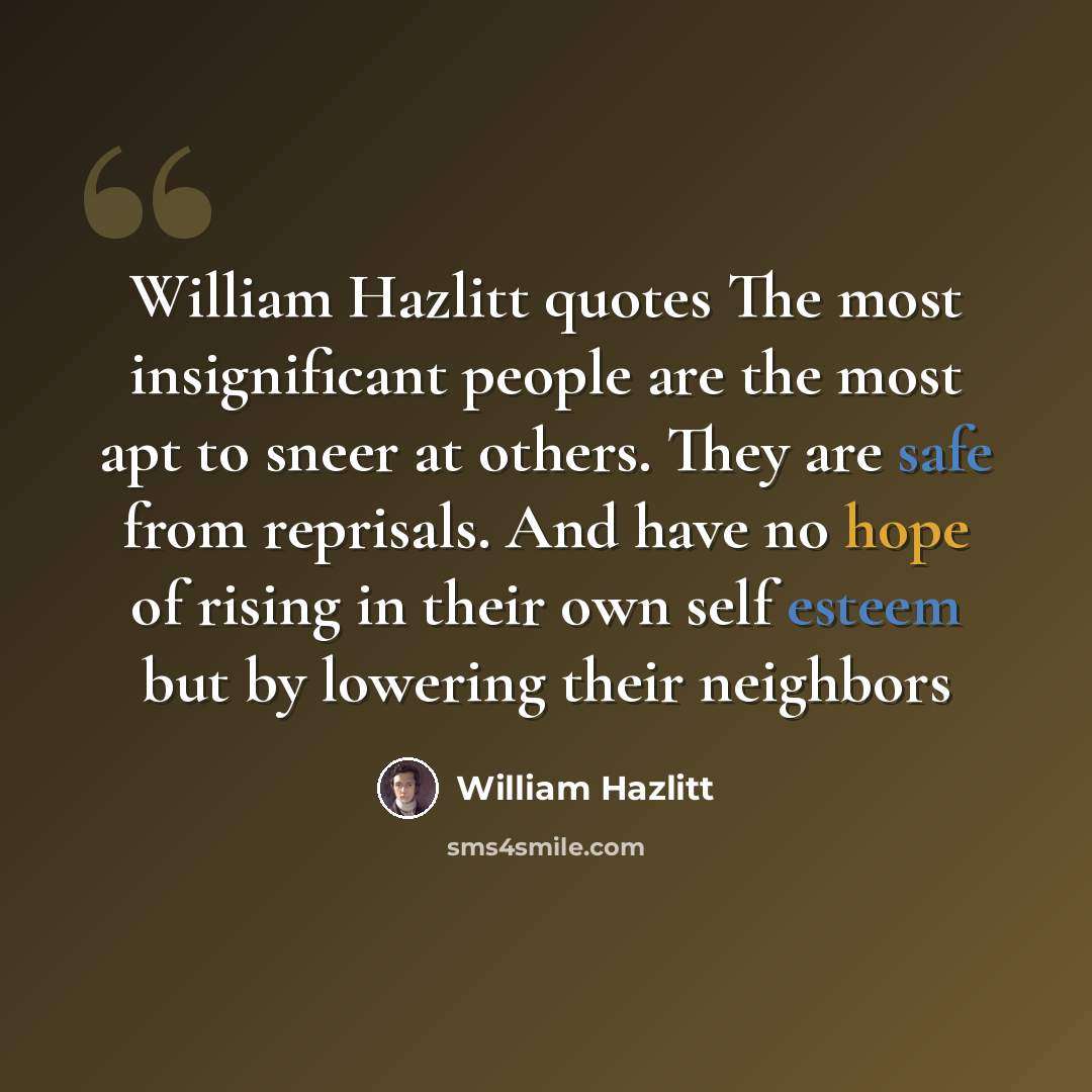 “William Hazlitt quotes The most insignificant people are the most apt to sneer at others. They are safe from reprisals. And have no hope of rising in their own self esteem but by lowering their neighbors” quote by William Hazlitt