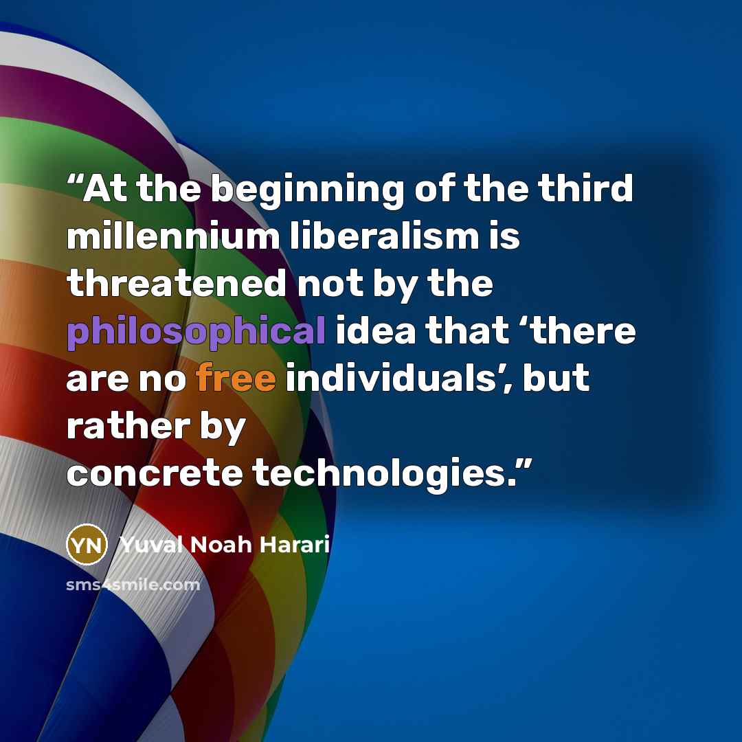 “At the beginning of the third millennium liberalism is threatened not by the philosophical idea that ‘there are no free individuals’, but rather by concrete technologies.” quote by Yuval Noah Harari