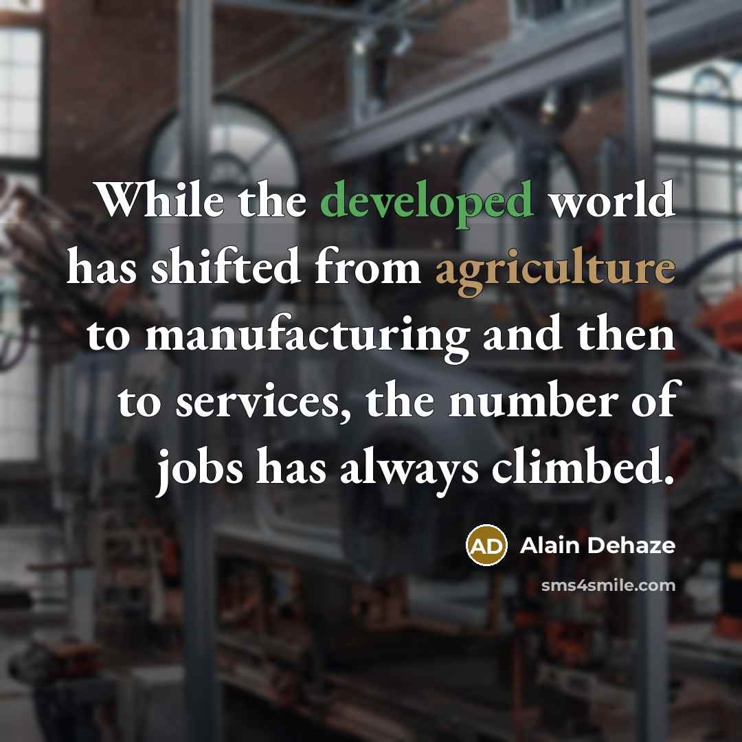 “While the developed world has shifted from agriculture to manufacturing and then to services, the number of jobs has always climbed.” quote by Alain Dehaze