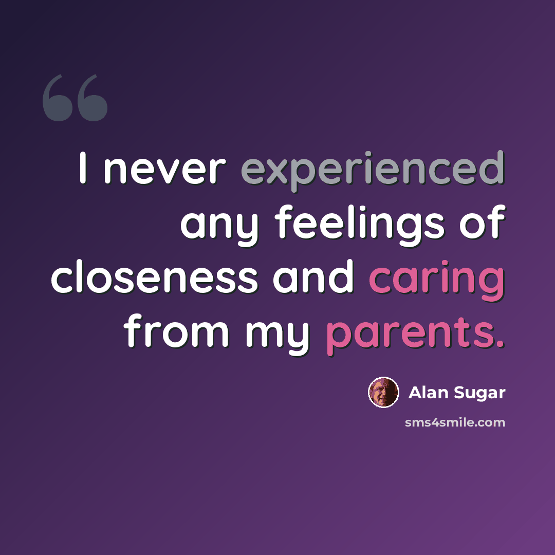 “I never experienced any feelings of closeness and caring from my parents.” quote by Alan Sugar