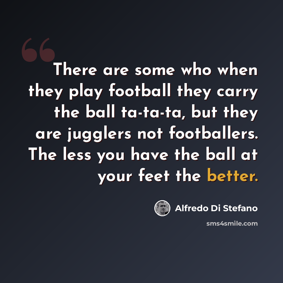 “There are some who when they play football they carry the ball ta-ta-ta, but they are jugglers not footballers. The less you have the ball at your feet the better.” quote by Alfredo Di Stefano