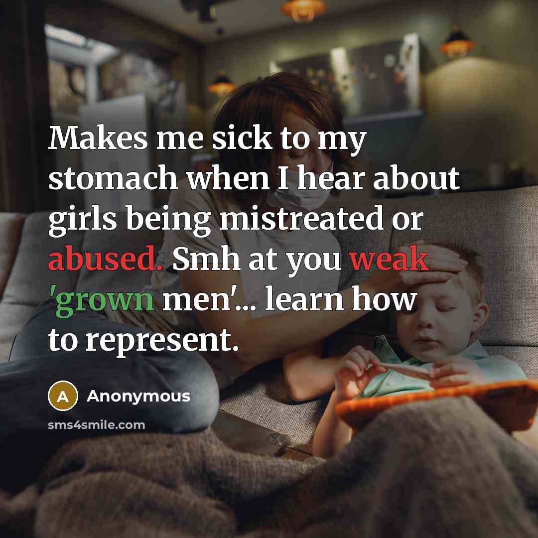 “Makes me sick to my stomach when I hear about girls being mistreated or abused. Smh at you weak 'grown men'... learn how to represent.” quote by Anonymous