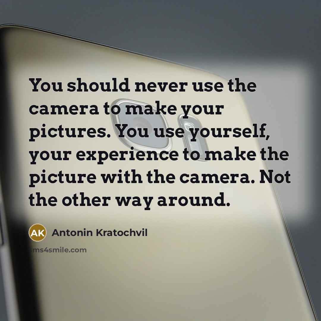 “You should never use the camera to make your pictures. You use yourself, your experience to make the picture with the camera. Not the other way around.” quote by Antonin Kratochvil