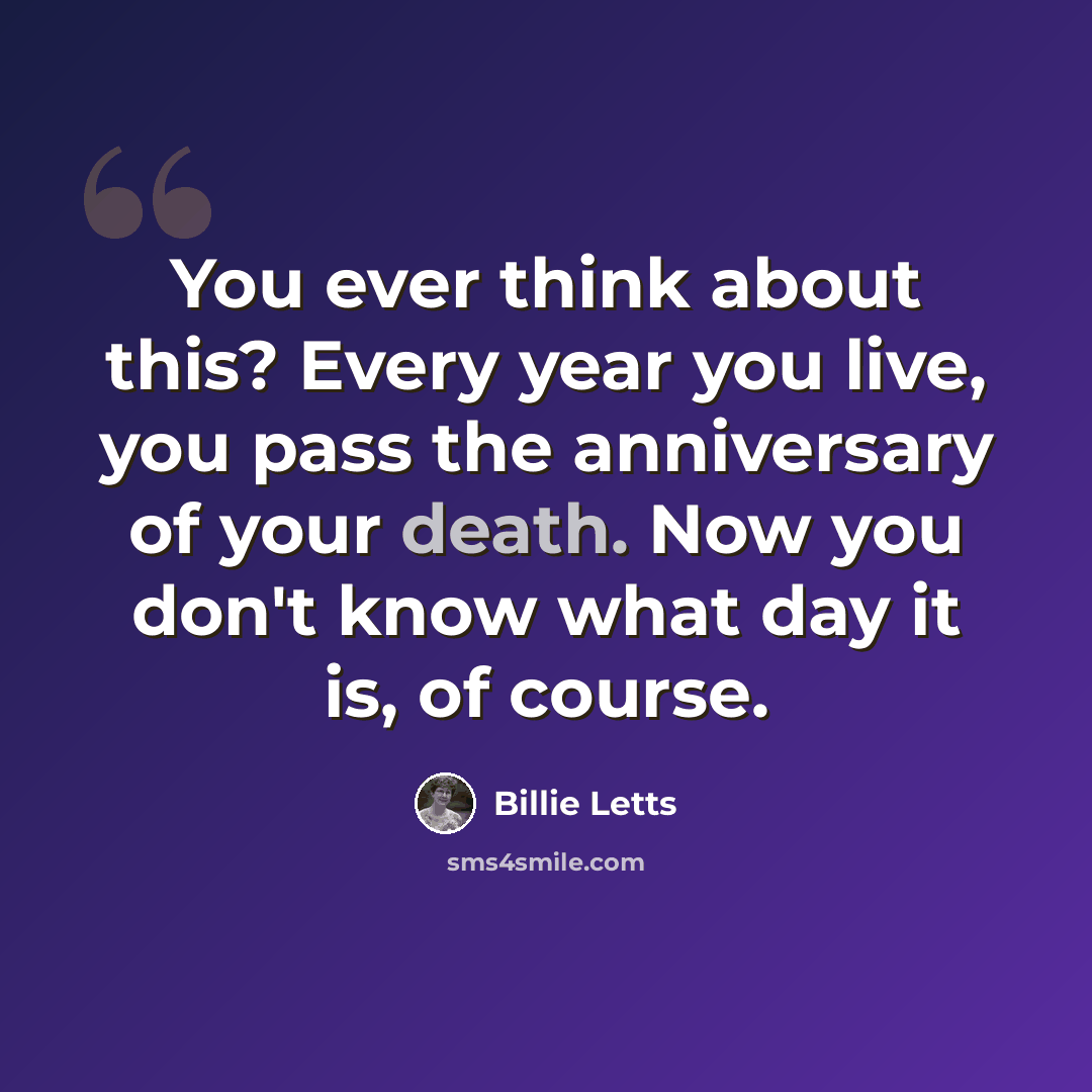 “You ever think about this? Every year you live, you pass the anniversary of your death. Now you don't know what day it is, of course.” quote by Billie Letts
