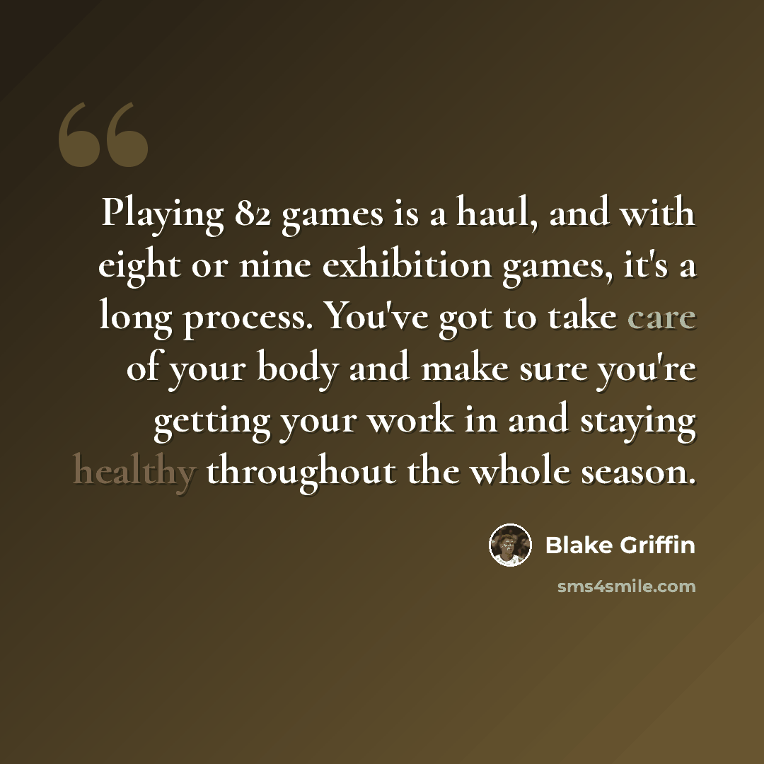 “Playing 82 games is a haul, and with eight or nine exhibition games, it's a long process. You've got to take care of your body and make sure you're getting your work in and staying healthy throughout the whole season.” quote by Blake Griffin