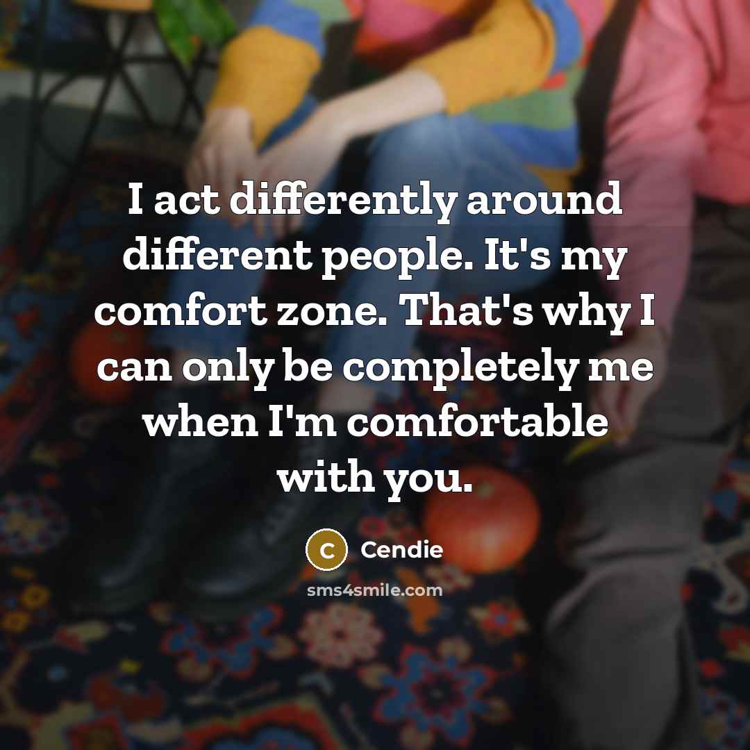 “I act differently around different people. It's my comfort zone. That's why I can only be completely me when I'm comfortable with you.” quote by Cendie