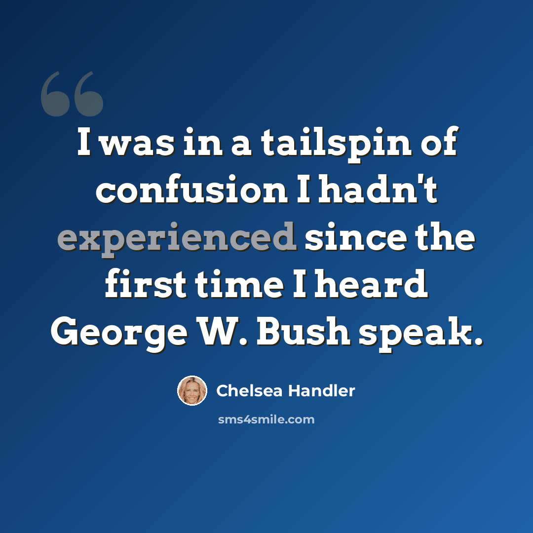 “I was in a tailspin of confusion I hadn't experienced since the first time I heard George W. Bush speak.” quote by Chelsea Handler
