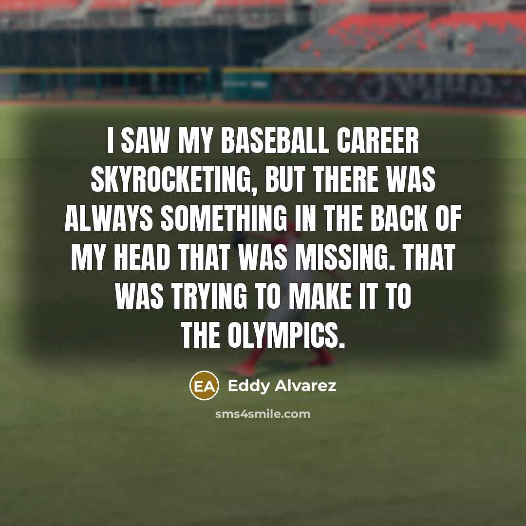 “I saw my baseball career skyrocketing, but there was always something in the back of my head that was missing. That was trying to make it to the Olympics.” quote by Eddy Alvarez