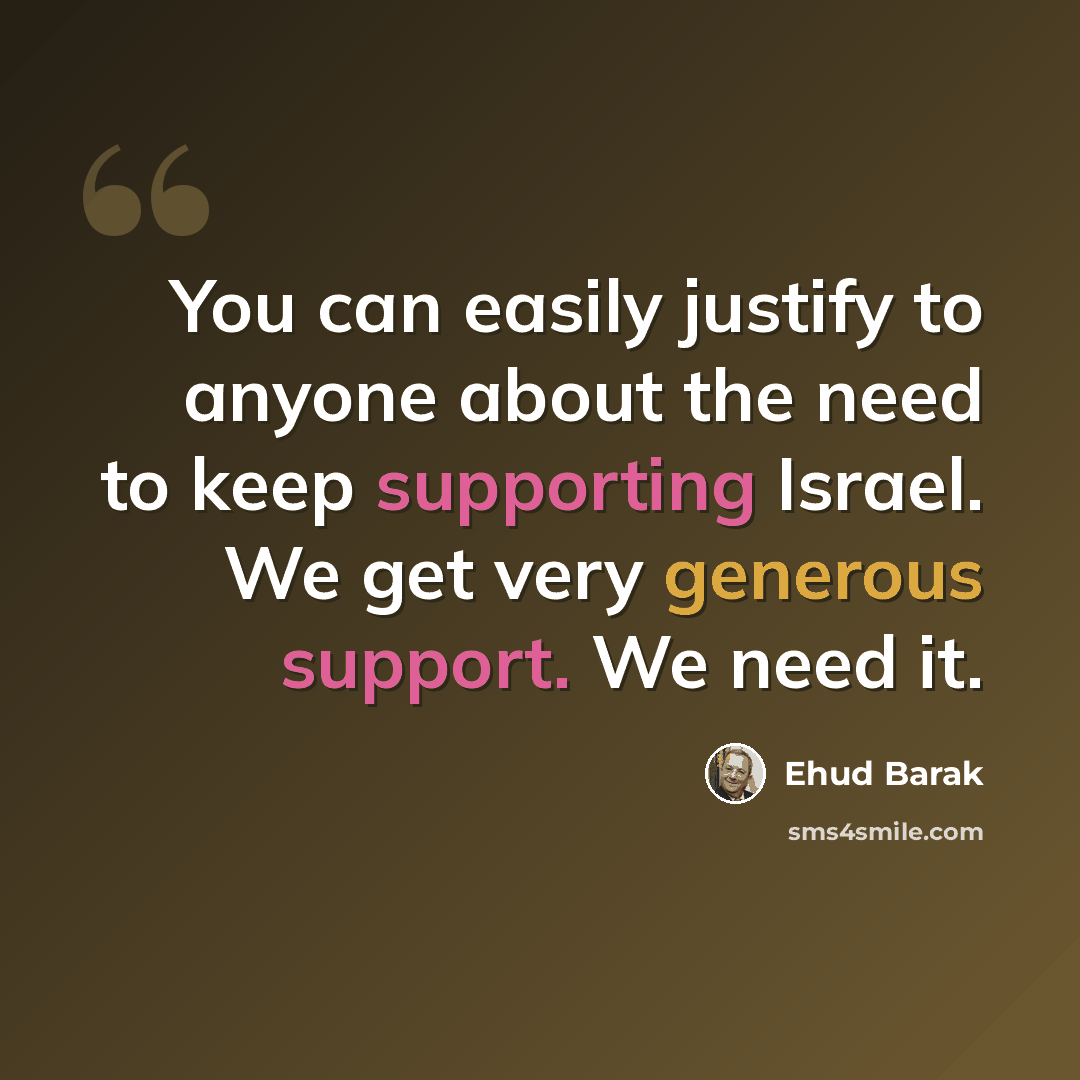 “You can easily justify to anyone about the need to keep supporting Israel. We get very generous support. We need it.” quote by Ehud Barak