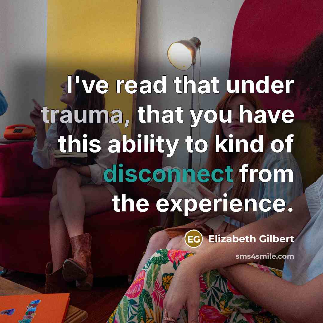 “I've read that under trauma, that you have this ability to kind of disconnect from the experience.” quote by Elizabeth Gilbert