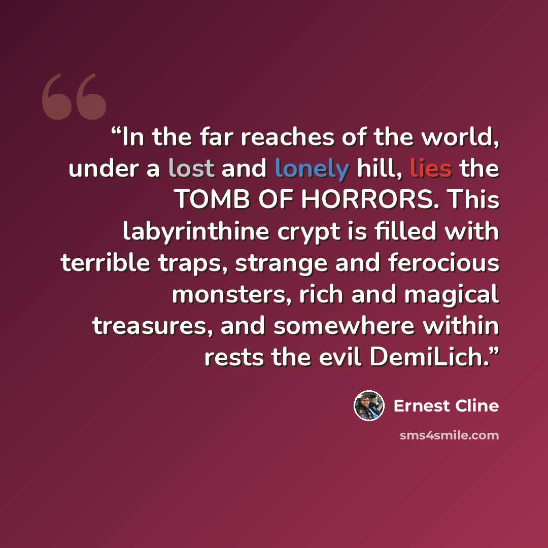 “In the far reaches of the world, under a lost and lonely hill, lies the TOMB OF HORRORS. This labyrinthine crypt is filled with terrible traps, strange and ferocious monsters, rich and magical treasures, and somewhere within rests the evil DemiLich.” quote by Ernest Cline