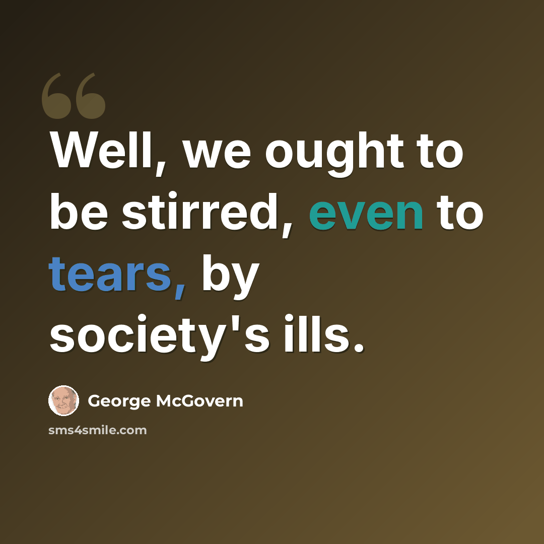 “Well, we ought to be stirred, even to tears, by society's ills.” quote by George McGovern