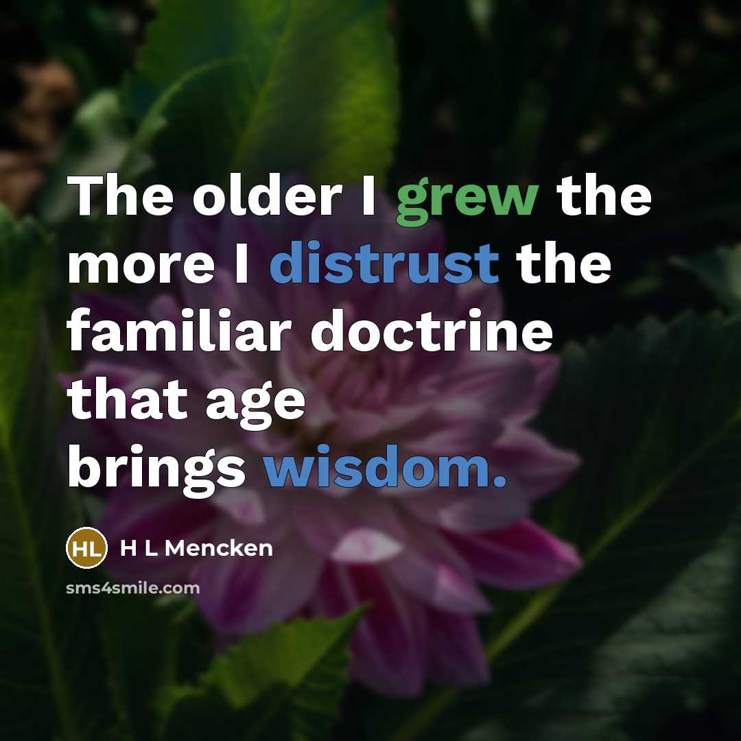“The older I grew the more I distrust the familiar doctrine that age brings wisdom.” quote by H L Mencken