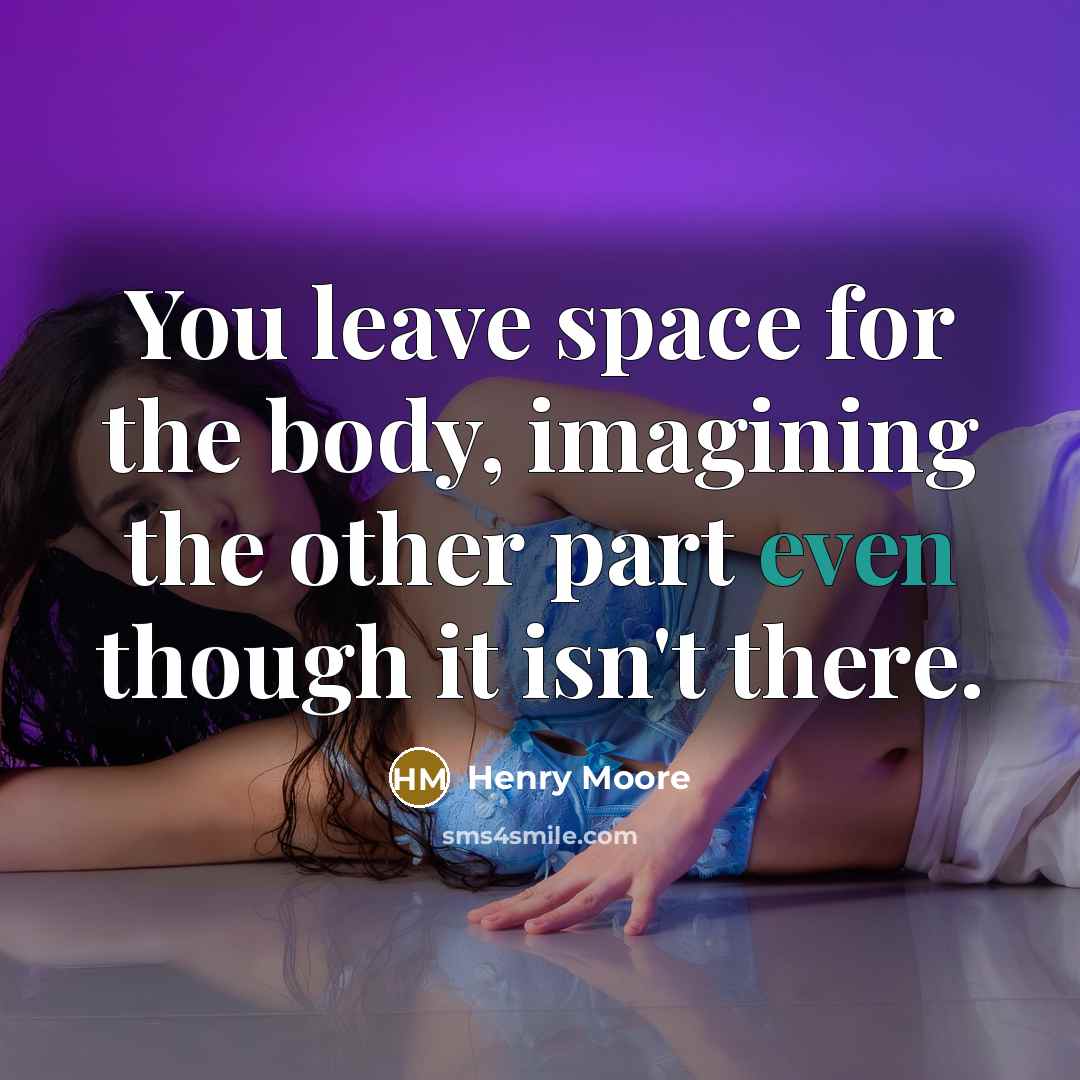 “You leave space for the body, imagining the other part even though it isn't there.” quote by Henry Moore