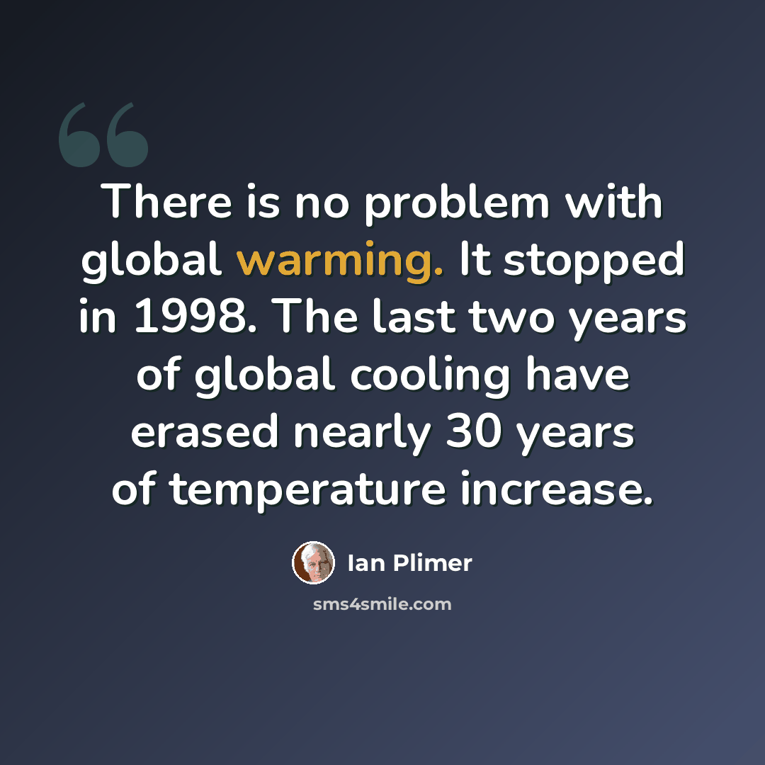 “There is no problem with global warming. It stopped in 1998. The last two years of global cooling have erased nearly 30 years of temperature increase.” quote by Ian Plimer
