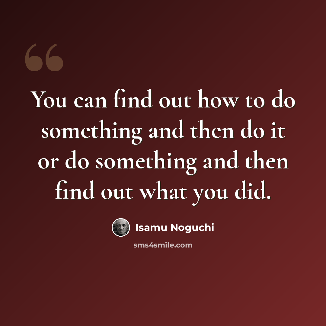 “You can find out how to do something and then do it or do something and then find out what you did.” quote by Isamu Noguchi