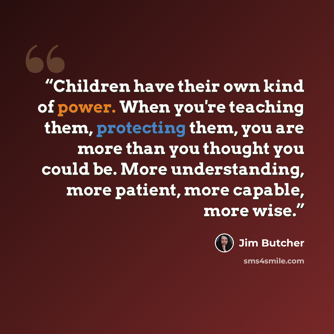 “Children have their own kind of power. When you're teaching them, protecting them, you are more than you thought you could be. More understanding, more patient, more capable, more wise.” quote by Jim Butcher