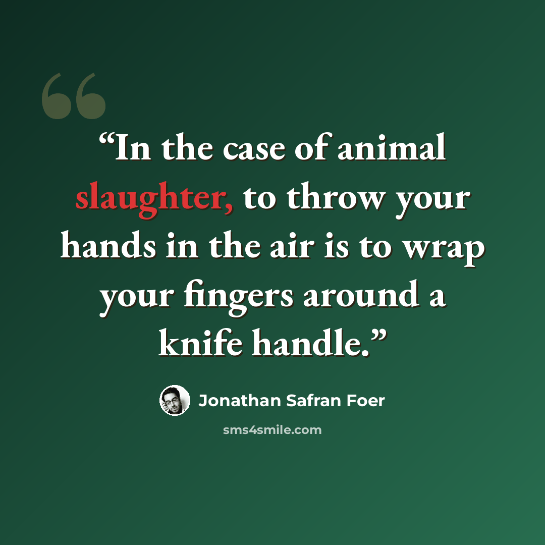 “In the case of animal slaughter, to throw your hands in the air is to wrap your fingers around a knife handle.” quote by Jonathan Safran Foer