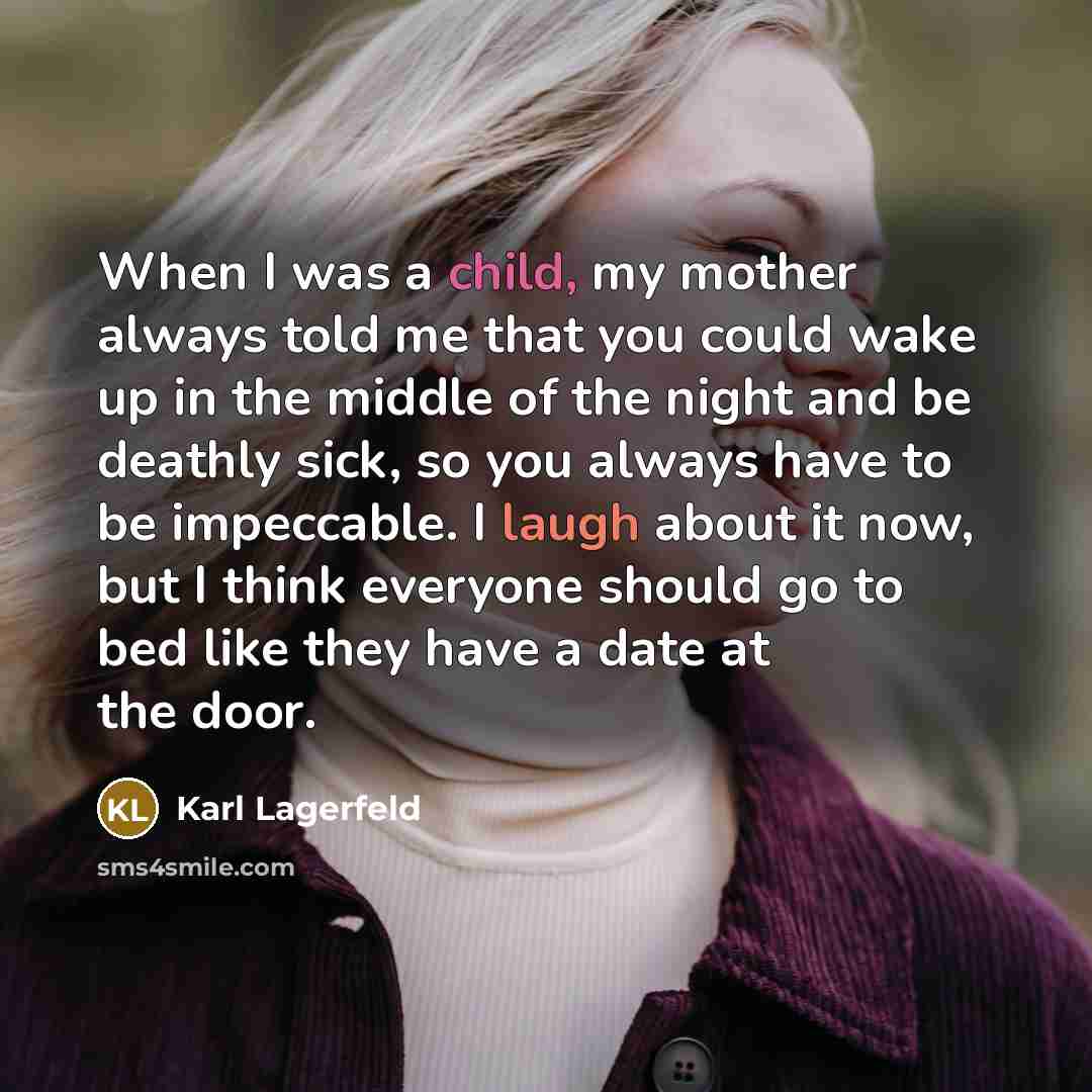 “When I was a child, my mother always told me that you could wake up in the middle of the night and be deathly sick, so you always have to be impeccable. I laugh about it now, but I think everyone should go to bed like they have a date at the door.” quote by Karl Lagerfeld