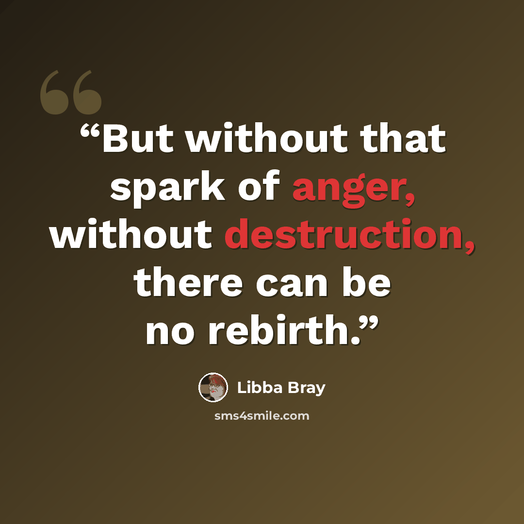 “But without that spark of anger, without destruction, there can be no rebirth.” quote by Libba Bray
