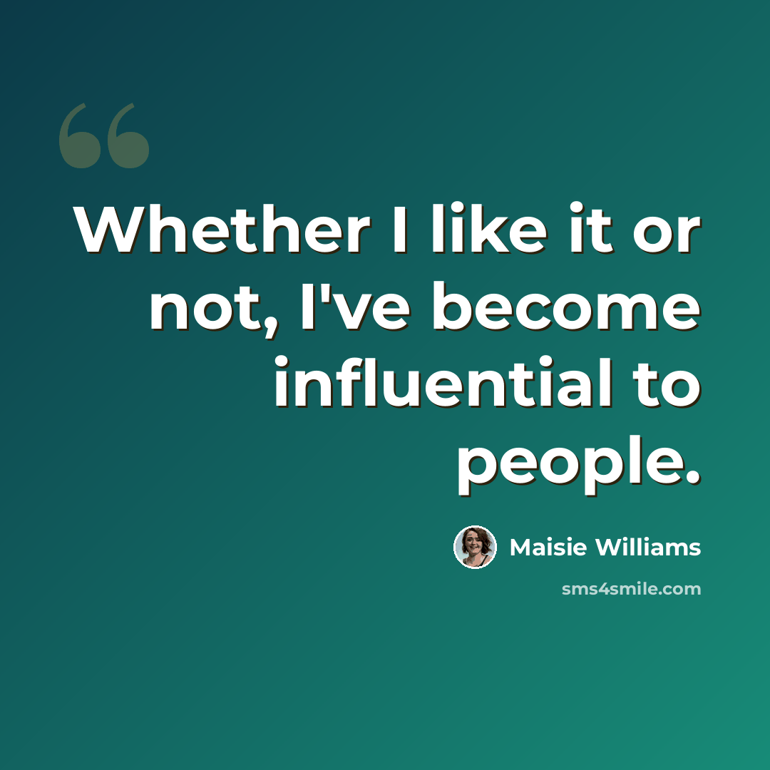 “Whether I like it or not, I've become influential to people.” quote by Maisie Williams