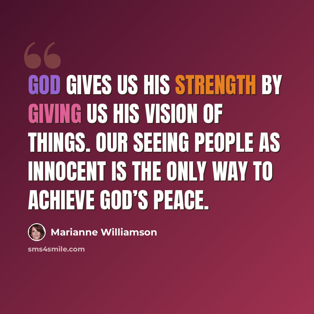 “God gives us His strength by giving us His vision of things. Our seeing people as innocent is the only way to achieve God’s peace.” quote by Marianne Williamson