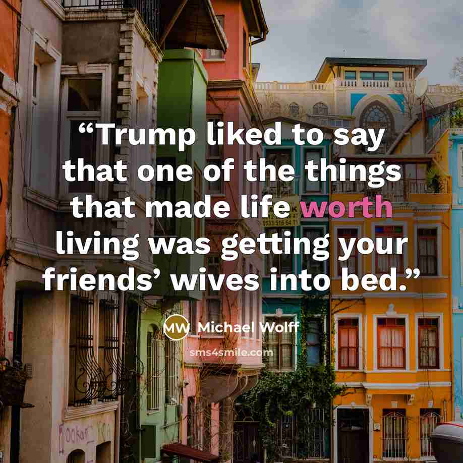 “Trump liked to say that one of the things that made life worth living was getting your friends’ wives into bed.” quote by Michael Wolff