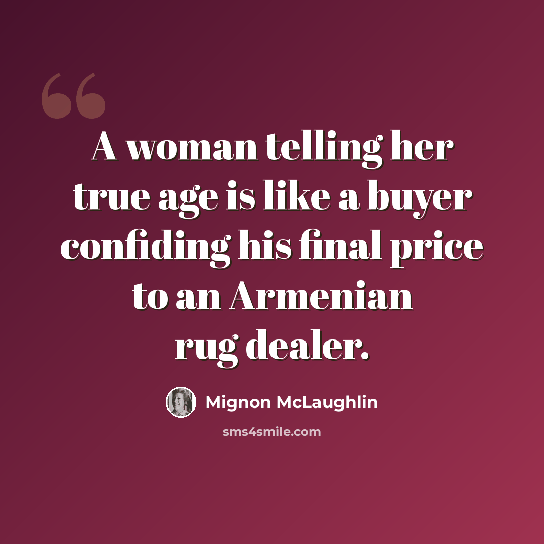 “A woman telling her true age is like a buyer confiding his final price to an Armenian rug dealer.” quote by Mignon McLaughlin
