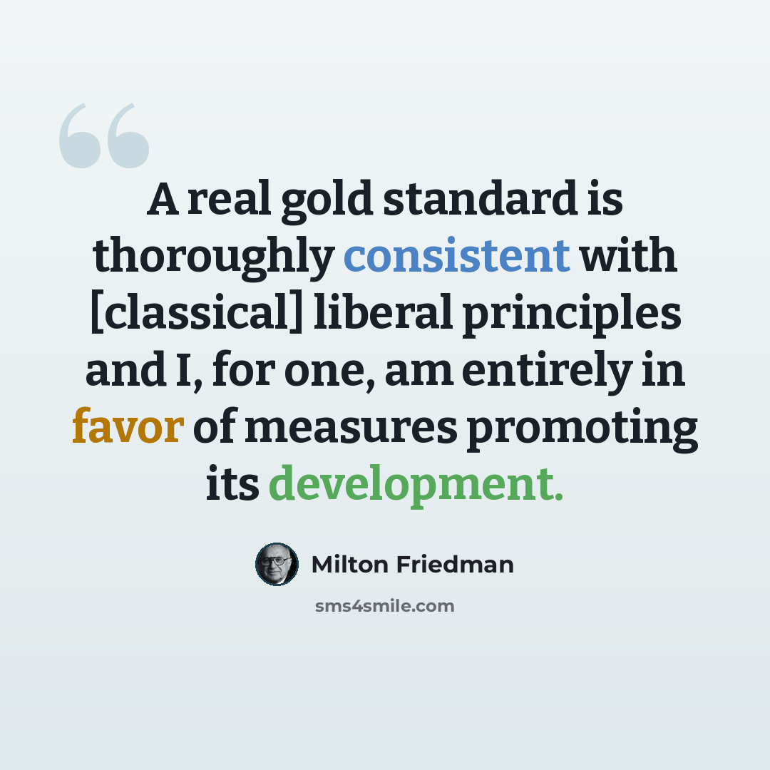 “A real gold standard is thoroughly consistent with [classical] liberal principles and I, for one, am entirely in favor of measures promoting its development.” quote by Milton Friedman