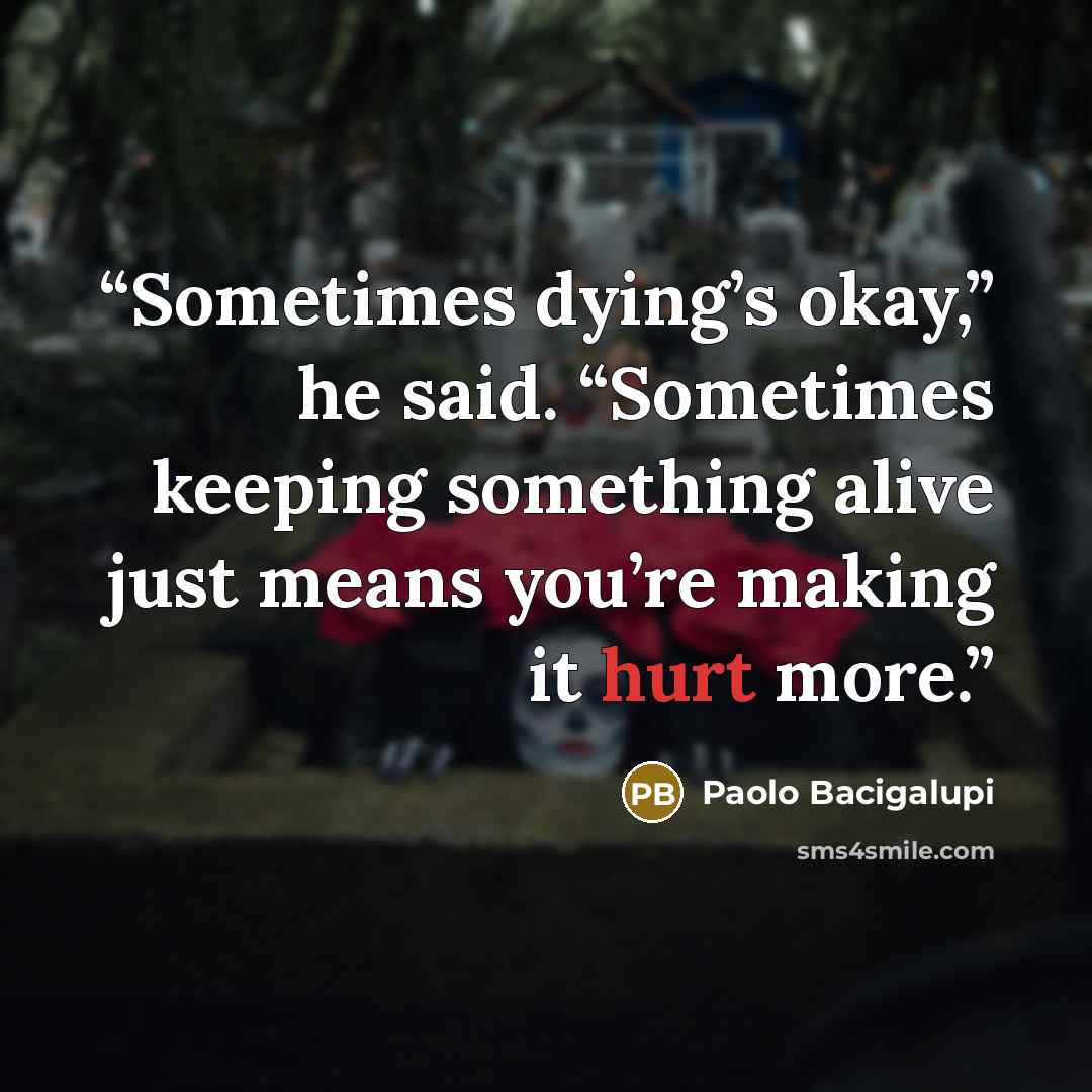 “Sometimes dying’s okay,” he said. “Sometimes keeping something alive just means you’re making it hurt more.” quote by Paolo Bacigalupi