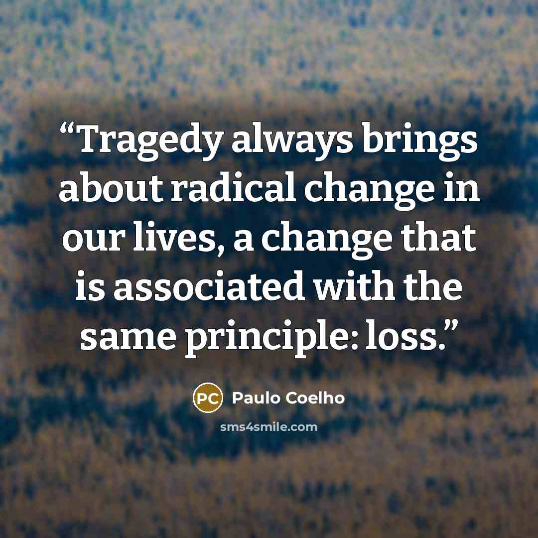 “Tragedy always brings about radical change in our lives, a change that is associated with the same principle: loss.” quote by Paulo Coelho
