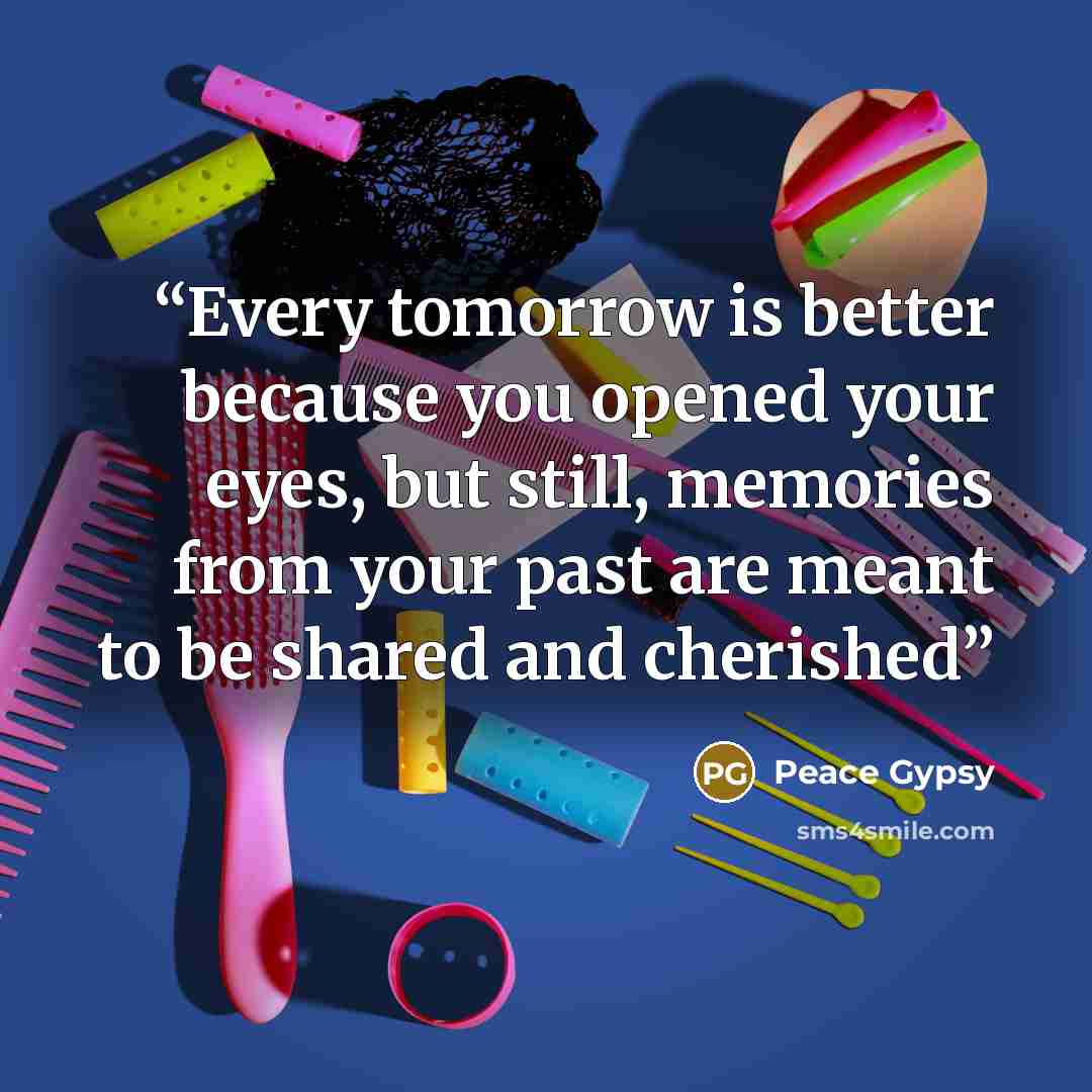 “Every tomorrow is better because you opened your eyes, but still, memories from your past are meant to be shared and cherished” quote by Peace Gypsy