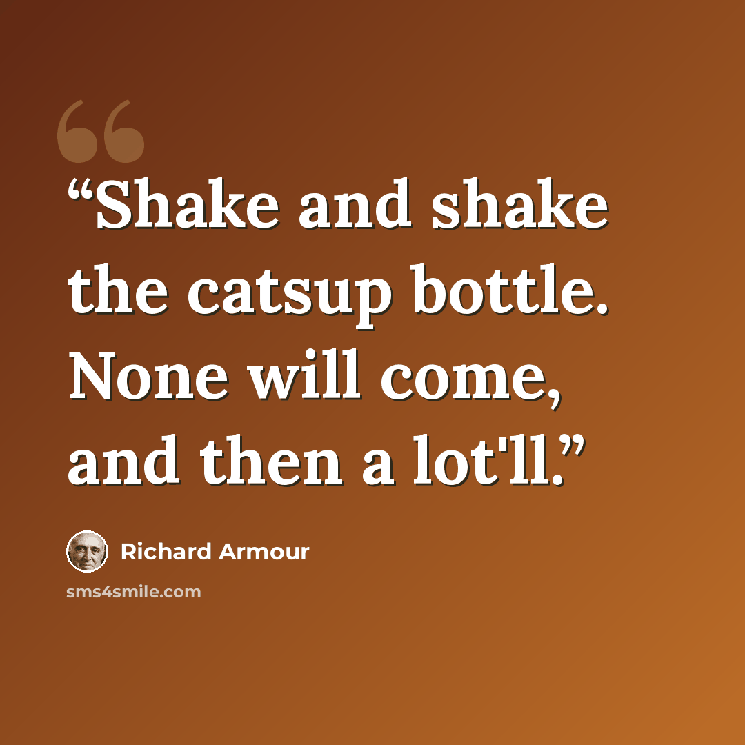 “Shake and shake the catsup bottle. None will come, and then a lot'll.” quote by Richard Armour