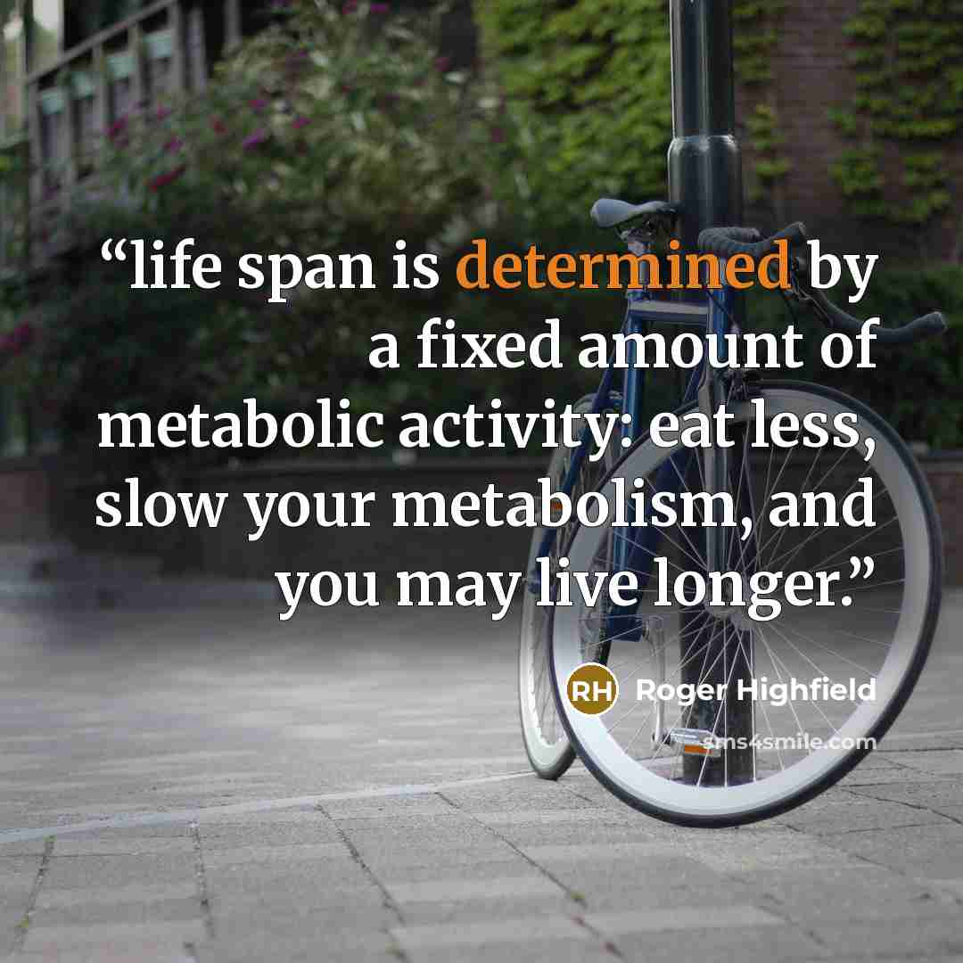 “life span is determined by a fixed amount of metabolic activity: eat less, slow your metabolism, and you may live longer.” quote by Roger Highfield