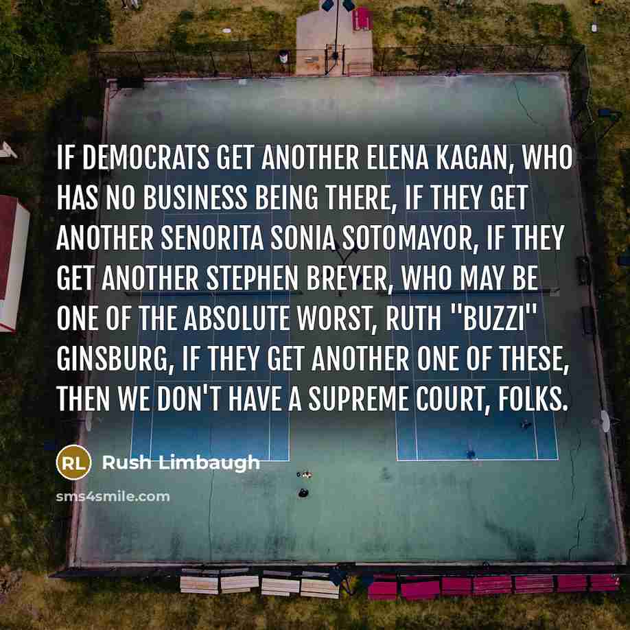 “If Democrats get another Elena Kagan, who has no business being there, if they get another Senorita Sonia Sotomayor, if they get another Stephen Breyer, who may be one of the absolute worst, Ruth "Buzzi" Ginsburg, if they get another one of these, then we don't have a Supreme Court, folks.” quote by Rush Limbaugh