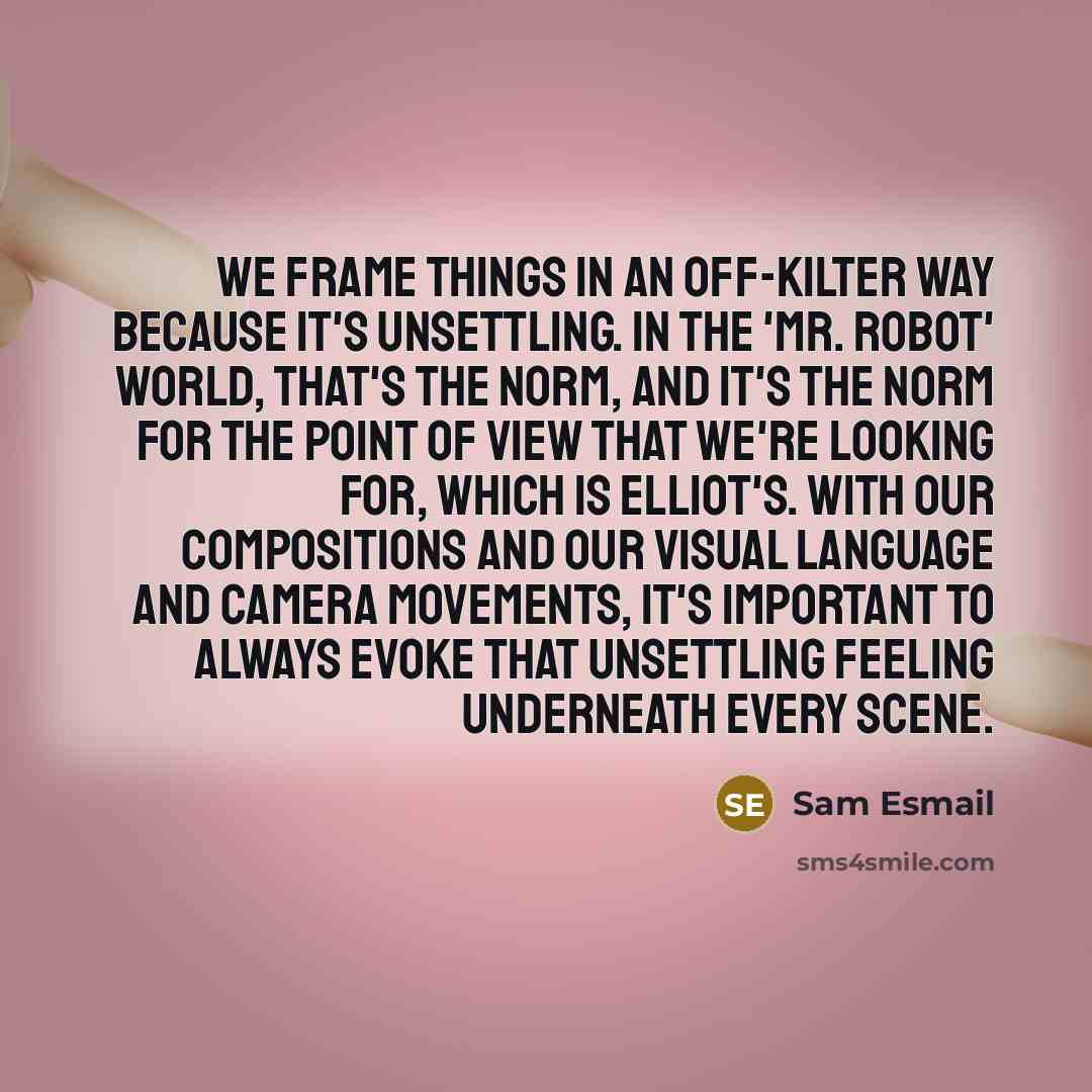 “We frame things in an off-kilter way because it's unsettling. In the 'Mr. Robot' world, that's the norm, and it's the norm for the point of view that we're looking for, which is Elliot's. With our compositions and our visual language and camera movements, it's important to always evoke that…” quote by Sam Esmail